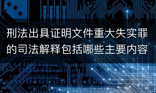 刑法出具证明文件重大失实罪的司法解释包括哪些主要内容