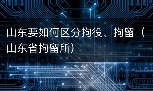 山东要如何区分拘役、拘留（山东省拘留所）