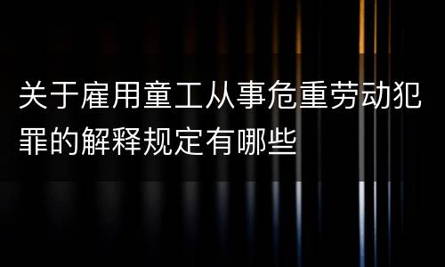 关于雇用童工从事危重劳动犯罪的解释规定有哪些