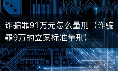 诈骗罪91万元怎么量刑（诈骗罪9万的立案标准量刑）