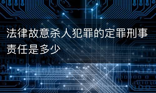 法律故意杀人犯罪的定罪刑事责任是多少