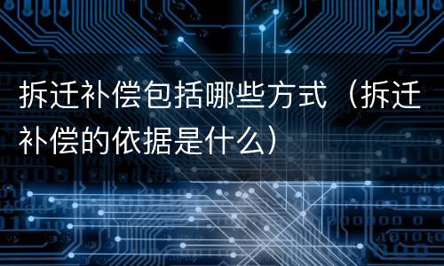 拆迁补偿包括哪些方式（拆迁补偿的依据是什么）