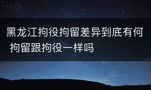 黑龙江拘役拘留差异到底有何 拘留跟拘役一样吗