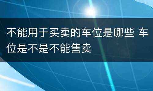 不能用于买卖的车位是哪些 车位是不是不能售卖