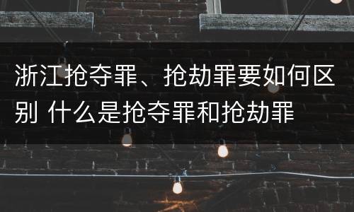 浙江抢夺罪、抢劫罪要如何区别 什么是抢夺罪和抢劫罪