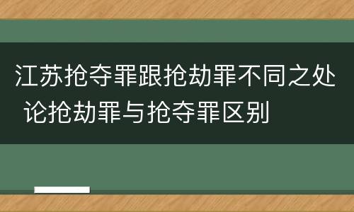 江苏抢夺罪跟抢劫罪不同之处 论抢劫罪与抢夺罪区别