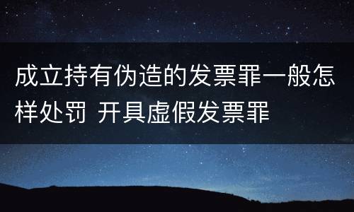 成立持有伪造的发票罪一般怎样处罚 开具虚假发票罪