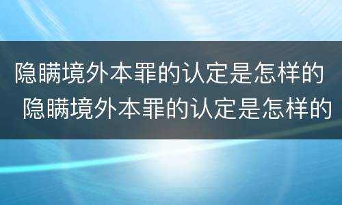 隐瞒境外本罪的认定是怎样的 隐瞒境外本罪的认定是怎样的