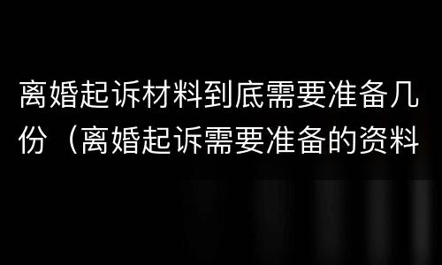 离婚起诉材料到底需要准备几份（离婚起诉需要准备的资料）