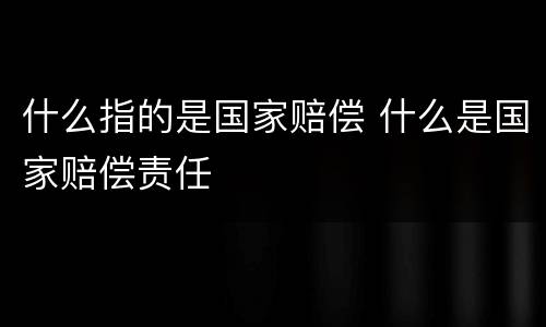 什么指的是国家赔偿 什么是国家赔偿责任