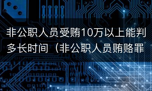 非公职人员受贿10万以上能判多长时间（非公职人员贿赂罪40万判几年）