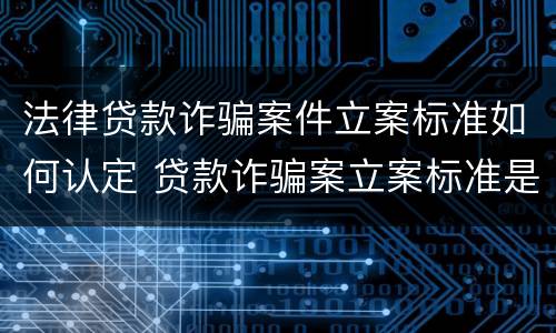 法律贷款诈骗案件立案标准如何认定 贷款诈骗案立案标准是什么