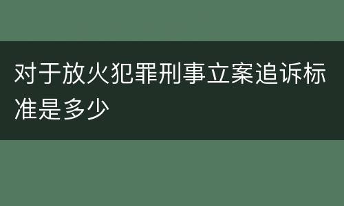 对于放火犯罪刑事立案追诉标准是多少