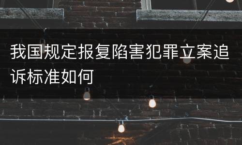 我国规定报复陷害犯罪立案追诉标准如何
