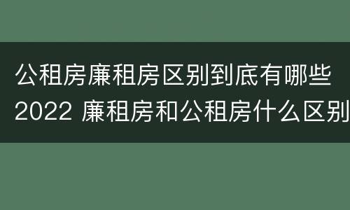 公租房廉租房区别到底有哪些2022 廉租房和公租房什么区别