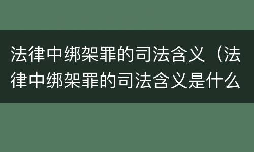 法律中绑架罪的司法含义（法律中绑架罪的司法含义是什么）