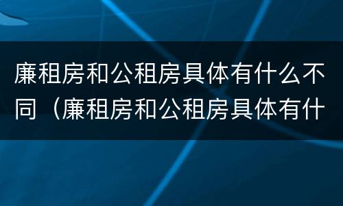 廉租房和公租房具体有什么不同（廉租房和公租房具体有什么不同吗）
