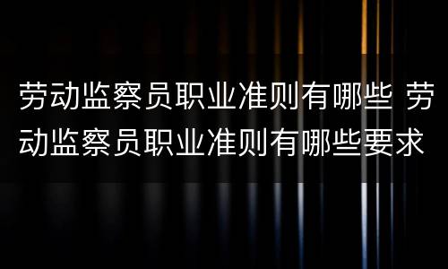 劳动监察员职业准则有哪些 劳动监察员职业准则有哪些要求