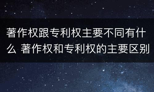 著作权跟专利权主要不同有什么 著作权和专利权的主要区别