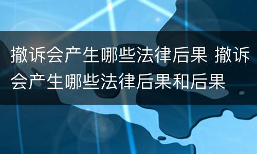 撤诉会产生哪些法律后果 撤诉会产生哪些法律后果和后果