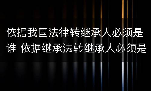 依据我国法律转继承人必须是谁 依据继承法转继承人必须是谁