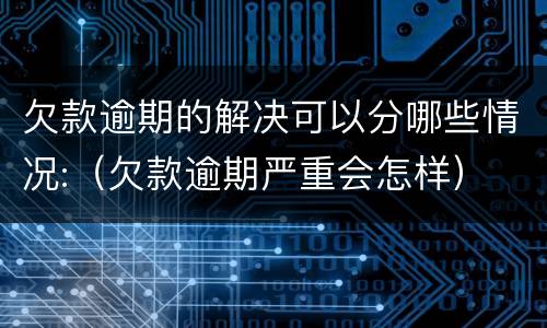 欠款逾期的解决可以分哪些情况:（欠款逾期严重会怎样）