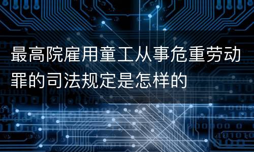 最高院雇用童工从事危重劳动罪的司法规定是怎样的