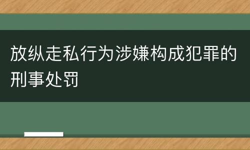 放纵走私行为涉嫌构成犯罪的刑事处罚