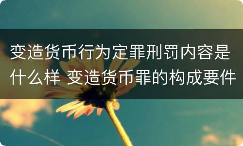 变造货币行为定罪刑罚内容是什么样 变造货币罪的构成要件