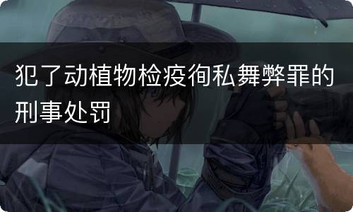 犯了动植物检疫徇私舞弊罪的刑事处罚
