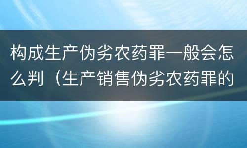 构成生产伪劣农药罪一般会怎么判（生产销售伪劣农药罪的量刑标准）