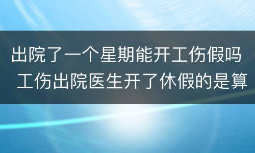 出院了一个星期能开工伤假吗 工伤出院医生开了休假的是算工伤还是请假