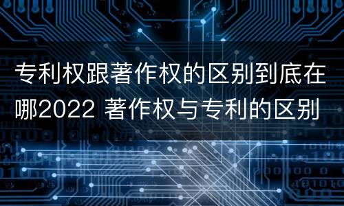专利权跟著作权的区别到底在哪2022 著作权与专利的区别