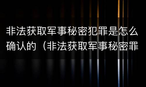 非法获取军事秘密犯罪是怎么确认的（非法获取军事秘密罪的犯罪主体是）
