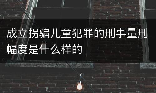 成立拐骗儿童犯罪的刑事量刑幅度是什么样的