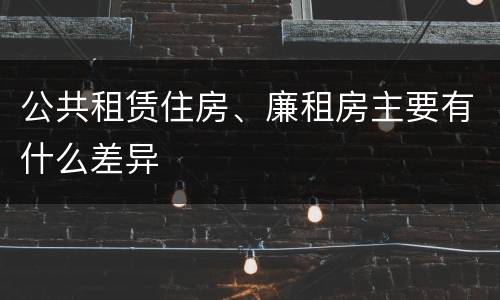 公共租赁住房、廉租房主要有什么差异