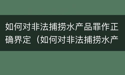 如何对非法捕捞水产品罪作正确界定（如何对非法捕捞水产品罪作正确界定标准）