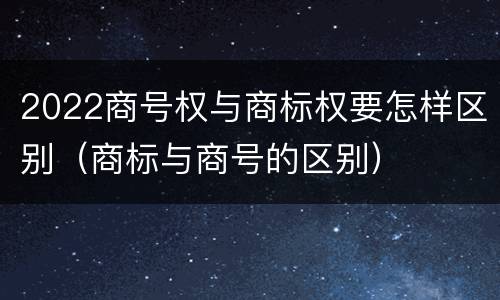 2022商号权与商标权要怎样区别（商标与商号的区别）