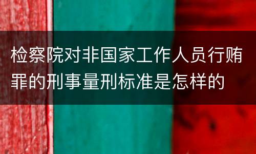 检察院对非国家工作人员行贿罪的刑事量刑标准是怎样的