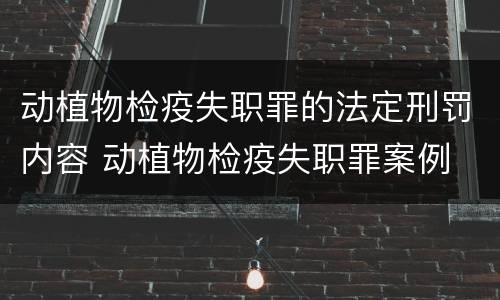 动植物检疫失职罪的法定刑罚内容 动植物检疫失职罪案例