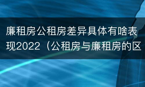 廉租房公租房差异具体有啥表现2022（公租房与廉租房的区别都在此,别再搞错了!）