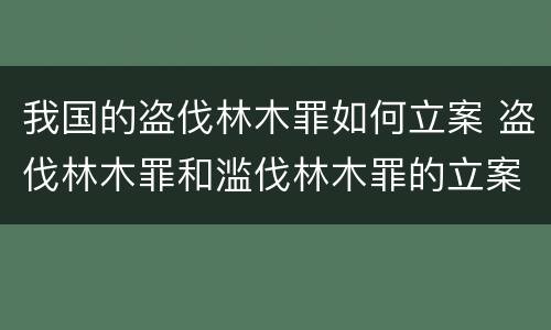 我国的盗伐林木罪如何立案 盗伐林木罪和滥伐林木罪的立案标准
