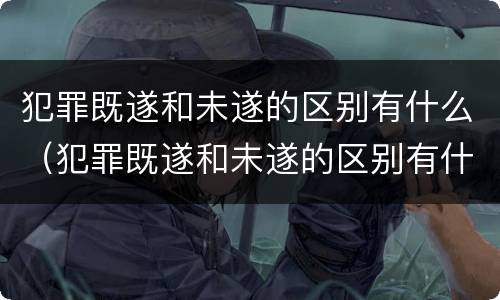 犯罪既遂和未遂的区别有什么（犯罪既遂和未遂的区别有什么不一样）