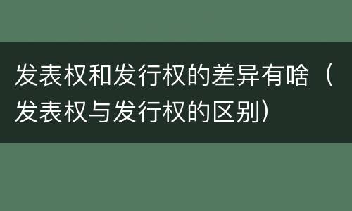 发表权和发行权的差异有啥（发表权与发行权的区别）
