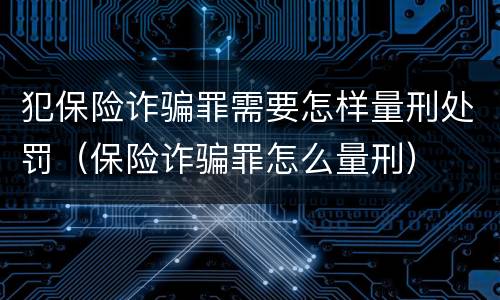 犯保险诈骗罪需要怎样量刑处罚（保险诈骗罪怎么量刑）