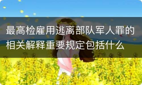 最高检雇用逃离部队军人罪的相关解释重要规定包括什么