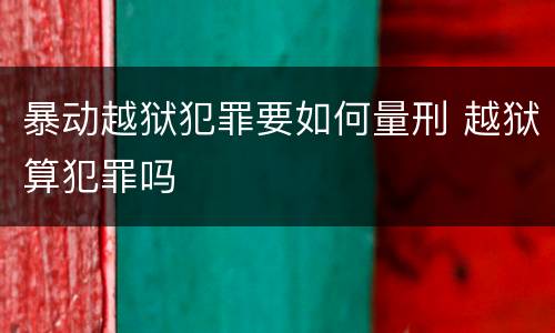 暴动越狱犯罪要如何量刑 越狱算犯罪吗