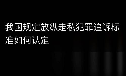 我国规定放纵走私犯罪追诉标准如何认定