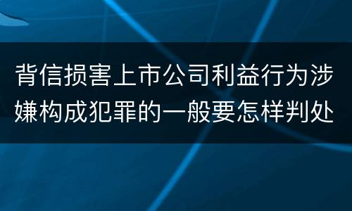 背信损害上市公司利益行为涉嫌构成犯罪的一般要怎样判处