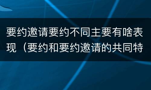 要约邀请要约不同主要有啥表现（要约和要约邀请的共同特征）
